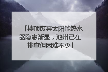 楼顶废弃太阳能热水器隐患渐显，池州已在排查但困难不少