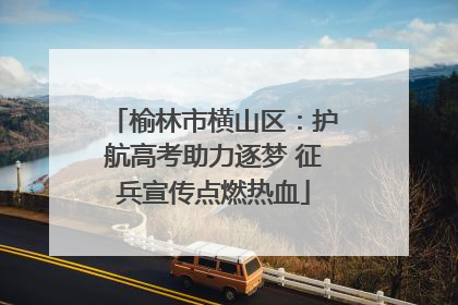 榆林市横山区：护航高考助力逐梦 征兵宣传点燃热血