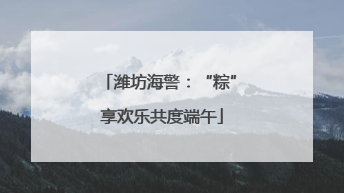 潍坊海警：“粽”享欢乐共度端午