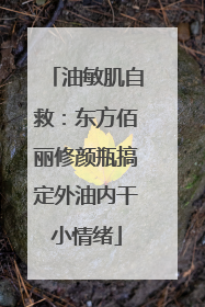 油敏肌自救：东方佰丽修颜瓶搞定外油内干小情绪