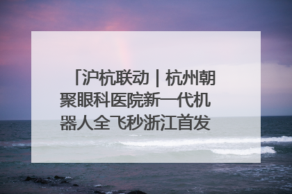 沪杭联动｜杭州朝聚眼科医院新一代机器人全飞秒浙江首发庆典仪式圆满落幕