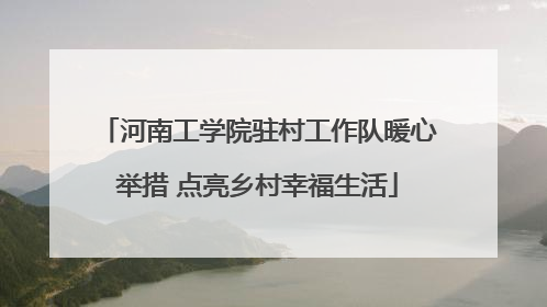 河南工学院驻村工作队暖心举措 点亮乡村幸福生活