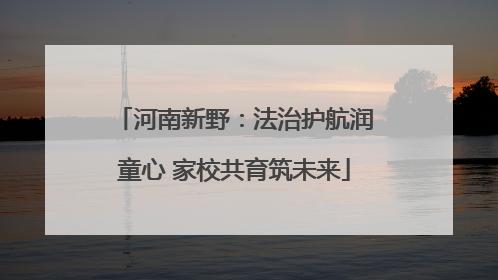 河南新野：法治护航润童心 家校共育筑未来