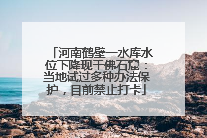 河南鹤壁一水库水位下降现千佛石窟：当地试过多种办法保护，目前禁止打卡