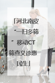 河北南皮“一扫多筛”移动CT筛查义诊惠民生