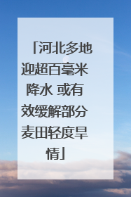 河北多地迎超百毫米降水 或有效缓解部分麦田轻度旱情