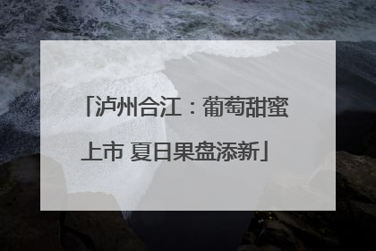 泸州合江：葡萄甜蜜上市 夏日果盘添新