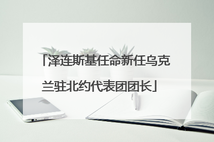 泽连斯基任命新任乌克兰驻北约代表团团长
