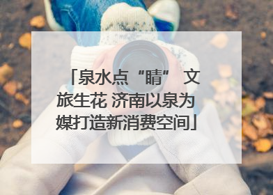 泉水点“睛” 文旅生花 济南以泉为媒打造新消费空间