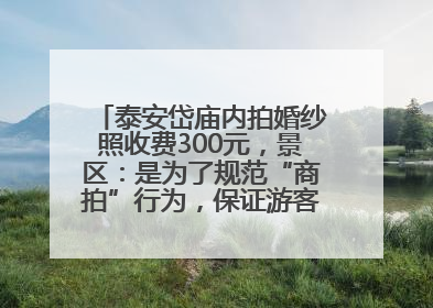 泰安岱庙内拍婚纱照收费300元，景区：是为了规范“商拍”行为，保证游客体验，收取费用全部上交国库