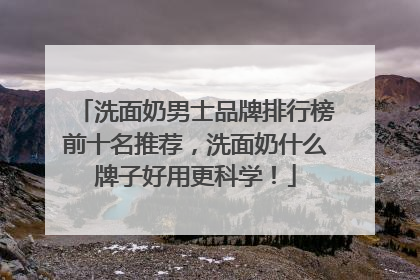 洗面奶男士品牌排行榜前十名推荐，洗面奶什么牌子好用更科学！