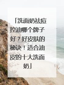 洗面奶祛痘控油哪个牌子好？好皮肤的秘诀！适合油皮的十大洗面奶