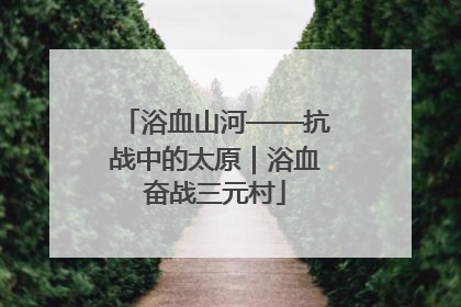 浴血山河——抗战中的太原｜浴血奋战三元村