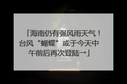 海南仍有强风雨天气！台风“蝴蝶”或于今天中午前后再次登陆→