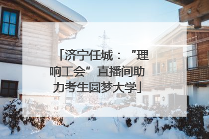 济宁任城：“理响工会”直播间助力考生圆梦大学