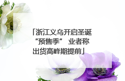 浙江义乌开启圣诞“预售季” 业者称出货高峰期提前