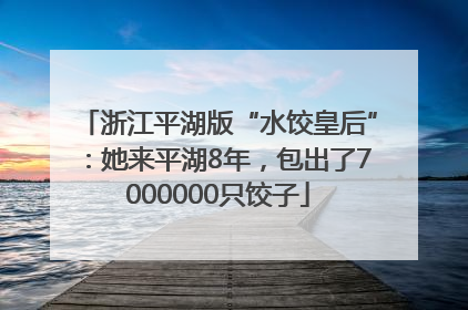 浙江平湖版“水饺皇后”：她来平湖8年，包出了7000000只饺子