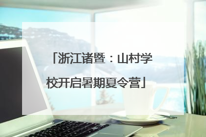 浙江诸暨：山村学校开启暑期夏令营