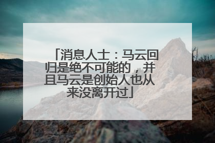 消息人士：马云回归是绝不可能的，并且马云是创始人也从来没离开过