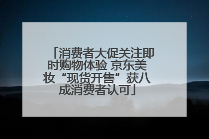消费者大促关注即时购物体验 京东美妆“现货开售”获八成消费者认可