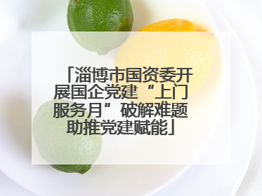 淄博市国资委开展国企党建“上门服务月”破解难题助推党建赋能