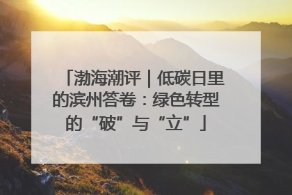 渤海潮评｜低碳日里的滨州答卷：绿色转型的“破”与“立”