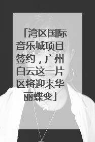 湾区国际音乐城项目签约，广州白云这一片区将迎来华丽蝶变