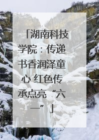 湖南科技学院：传递书香润泽童心 红色传承点亮“六一”