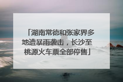 湖南常德和张家界多地遭暴雨袭击，长沙至桃源火车票全部停售