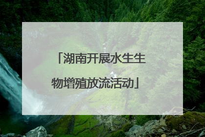 湖南开展水生生物增殖放流活动