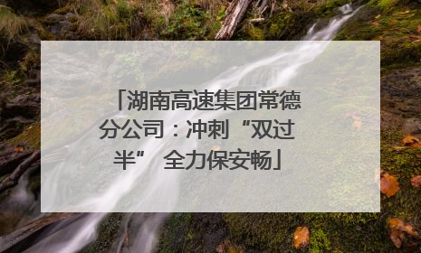 湖南高速集团常德分公司：冲刺“双过半” 全力保安畅