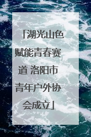 湖光山色赋能青春赛道 洛阳市青年户外协会成立