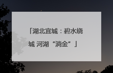 湖北宜城：碧水绕城 河湖“淌金”