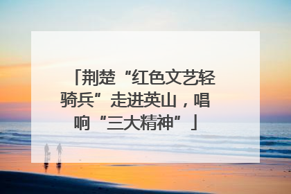 荆楚“红色文艺轻骑兵”走进英山，唱响“三大精神”