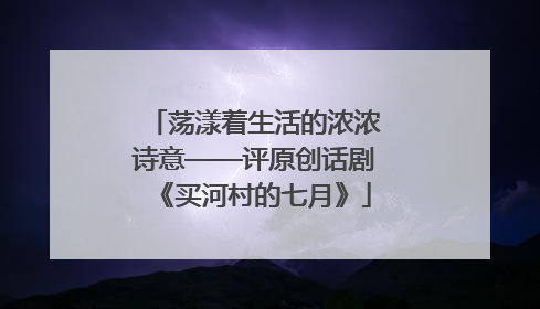 荡漾着生活的浓浓诗意——评原创话剧《买河村的七月》