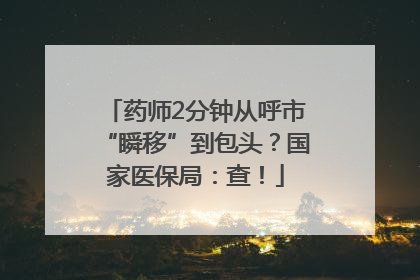 药师2分钟从呼市“瞬移”到包头？国家医保局：查！