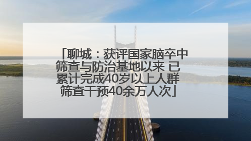 聊城：获评国家脑卒中筛查与防治基地以来 已累计完成40岁以上人群筛查干预40余万人次