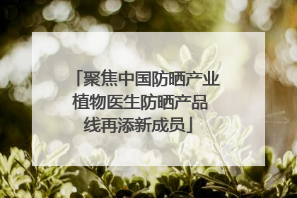 聚焦中国防晒产业 植物医生防晒产品线再添新成员