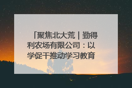 聚焦北大荒｜勤得利农场有限公司：以学促干推动学习教育“升温提速”