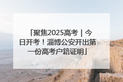 聚焦2025高考｜今日开考！淄博公安开出第一份高考户籍证明