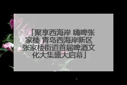 聚享西海岸 嗨啤张家楼 青岛西海岸新区张家楼街道首届啤酒文化大集盛大启幕