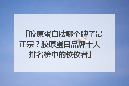胶原蛋白肽哪个牌子最正宗？胶原蛋白品牌十大排名榜中的佼佼者