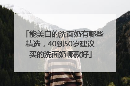 能美白的洗面奶有哪些精选，40到50岁建议买的洗面奶哪款好