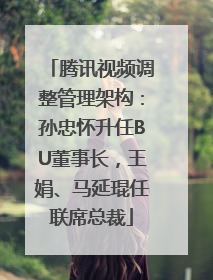 腾讯视频调整管理架构：孙忠怀升任BU董事长，王娟、马延琨任联席总裁
