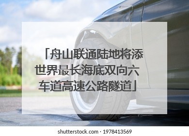 舟山联通陆地将添世界最长海底双向六车道高速公路隧道
