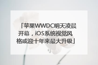 苹果WWDC明天凌晨开幕，iOS系统视觉风格或迎十年来最大升级