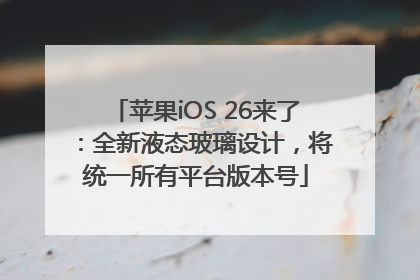 苹果iOS 26来了：全新液态玻璃设计，将统一所有平台版本号