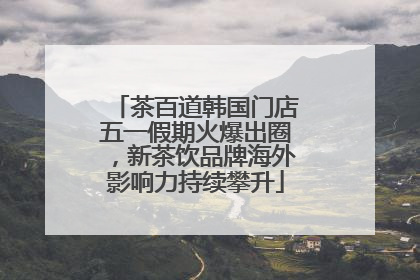 茶百道韩国门店五一假期火爆出圈，新茶饮品牌海外影响力持续攀升