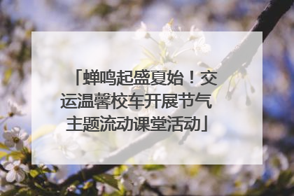 蝉鸣起盛夏始！交运温馨校车开展节气主题流动课堂活动
