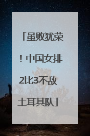 虽败犹荣！中国女排2比3不敌土耳其队